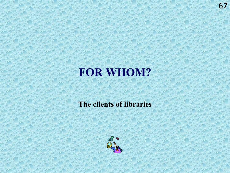 67 FOR WHOM The clients of libraries