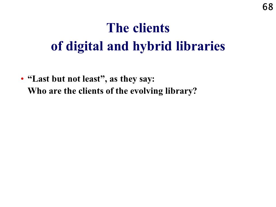 68 The clients of digital and hybrid libraries Last but not least , as they say: Who are the clients of the evolving library