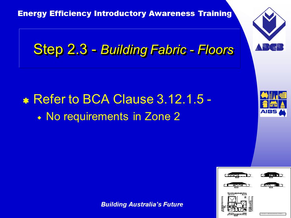 Building Australia’s Future Energy Efficiency Introductory Awareness Training AUSTRALIAN Greenhouse Office  Refer to BCA Clause  No requirements in Zone 2 Step Building Fabric - Floors
