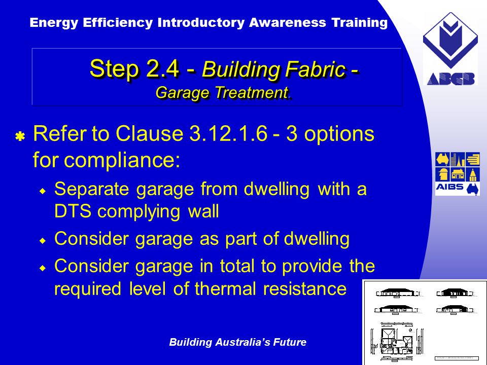Building Australia’s Future Energy Efficiency Introductory Awareness Training AUSTRALIAN Greenhouse Office  Refer to Clause options for compliance:  Separate garage from dwelling with a DTS complying wall  Consider garage as part of dwelling  Consider garage in total to provide the required level of thermal resistance Step Building Fabric - Garage Treatment.