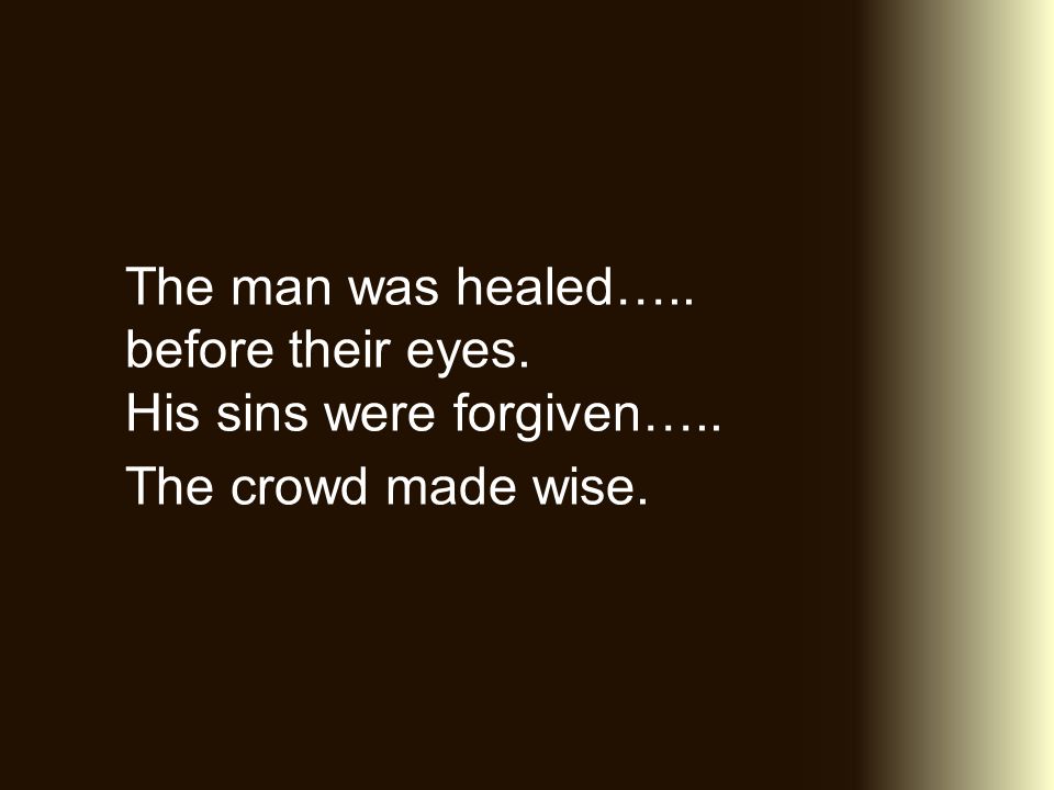 The man was healed….. before their eyes. His sins were forgiven….. The crowd made wise.