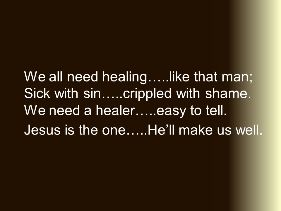 We all need healing…..like that man; Sick with sin…..crippled with shame.