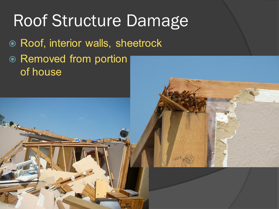 Roof Structure Damage  Roof, interior walls, sheetrock  Removed from portion of house