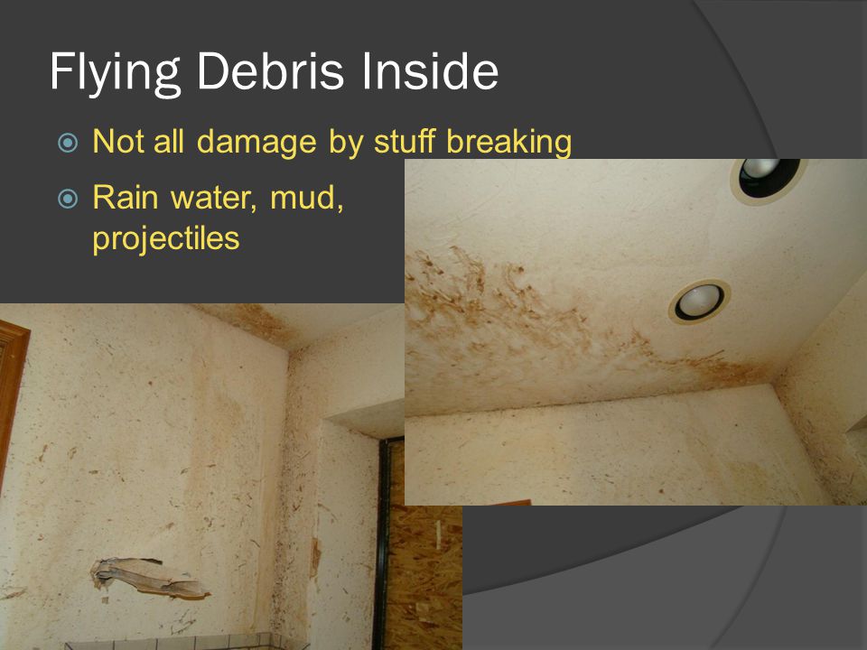 Flying Debris Inside  Not all damage by stuff breaking  Rain water, mud, projectiles