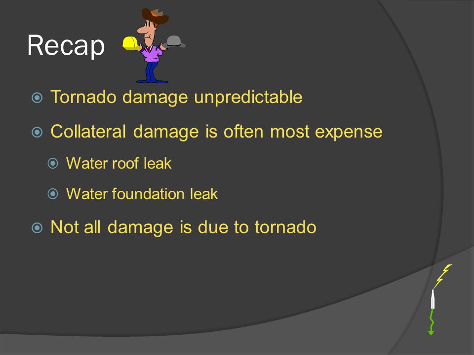 Recap  Tornado damage unpredictable  Collateral damage is often most expense  Water roof leak  Water foundation leak  Not all damage is due to tornado