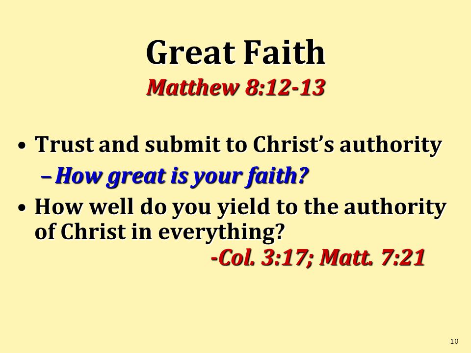 10 Great Faith Matthew 8:12-13 Trust and submit to Christ’s authorityTrust and submit to Christ’s authority –How great is your faith.