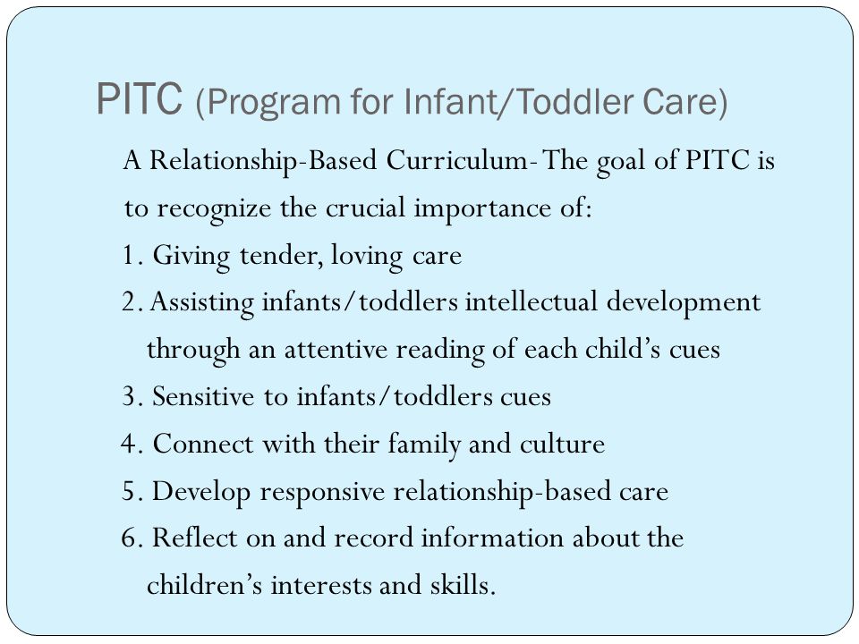 PITC (Program for Infant/Toddler Care) A Relationship-Based Curriculum- The goal of PITC is to recognize the crucial importance of: 1.