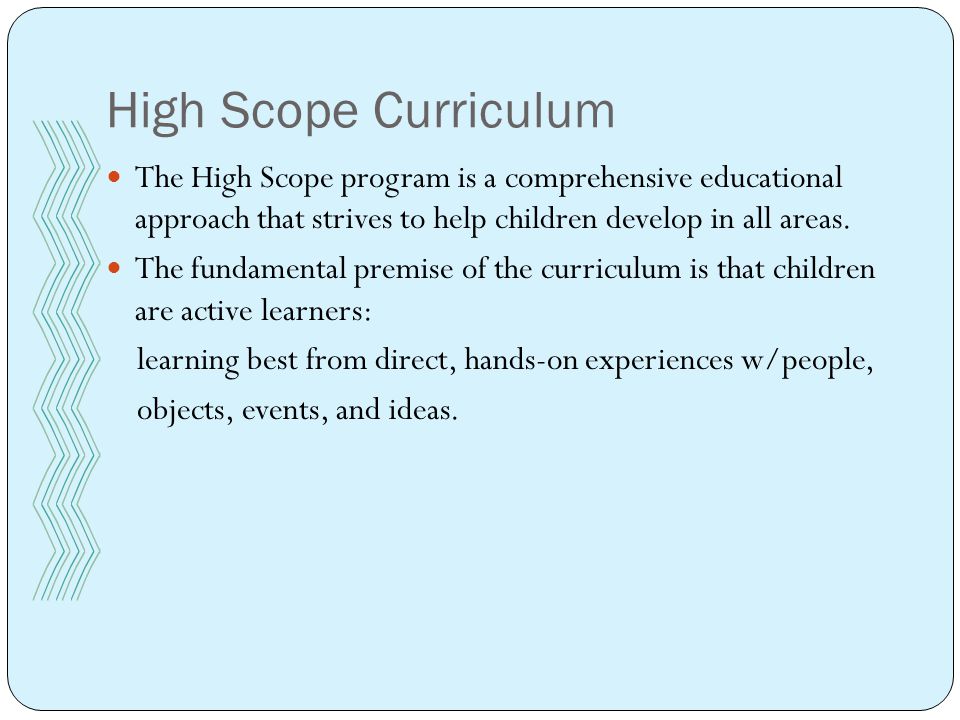 High Scope Curriculum The High Scope program is a comprehensive educational approach that strives to help children develop in all areas.