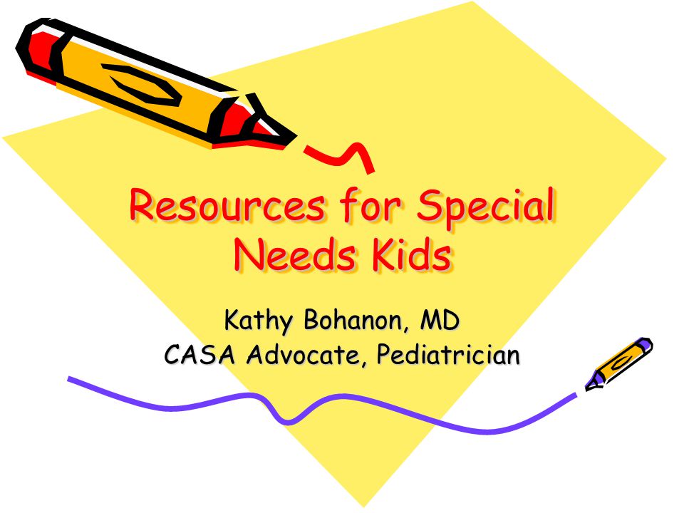 Resources for Special Needs Kids Kathy Bohanon, MD CASA Advocate, Pediatrician