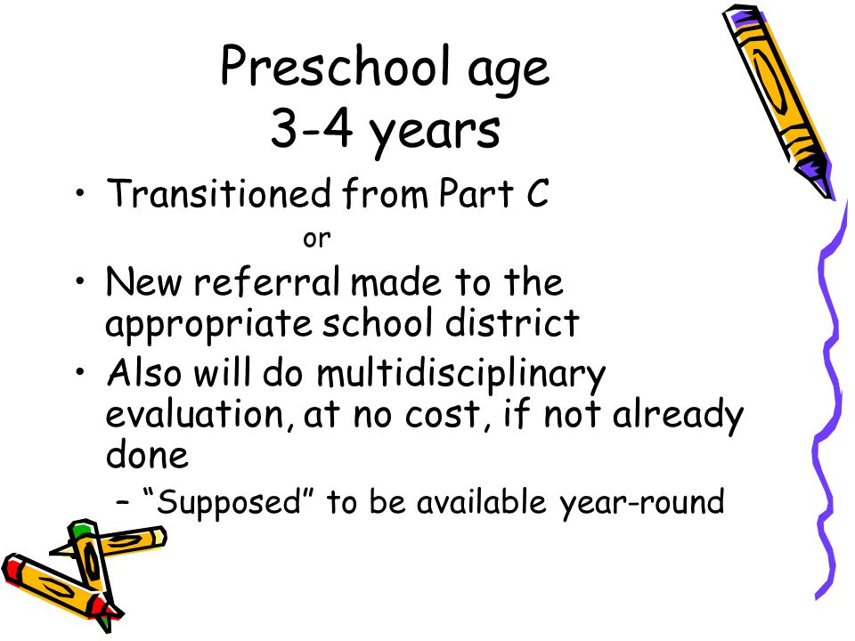 Preschool age 3-4 years Transitioned from Part C or New referral made to the appropriate school district Also will do multidisciplinary evaluation, at no cost, if not already done – Supposed to be available year-round