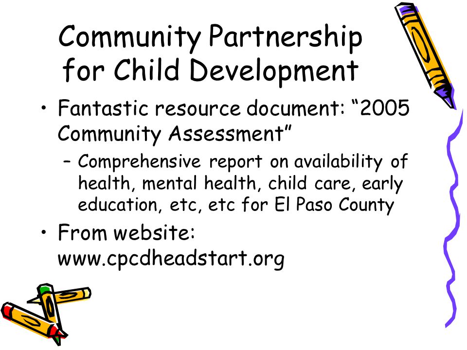 Community Partnership for Child Development Fantastic resource document: 2005 Community Assessment –Comprehensive report on availability of health, mental health, child care, early education, etc, etc for El Paso County From website: