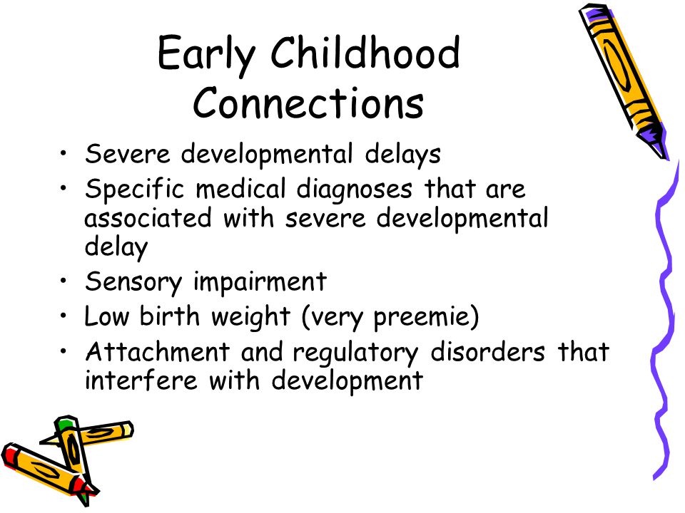 Early Childhood Connections Severe developmental delays Specific medical diagnoses that are associated with severe developmental delay Sensory impairment Low birth weight (very preemie) Attachment and regulatory disorders that interfere with development