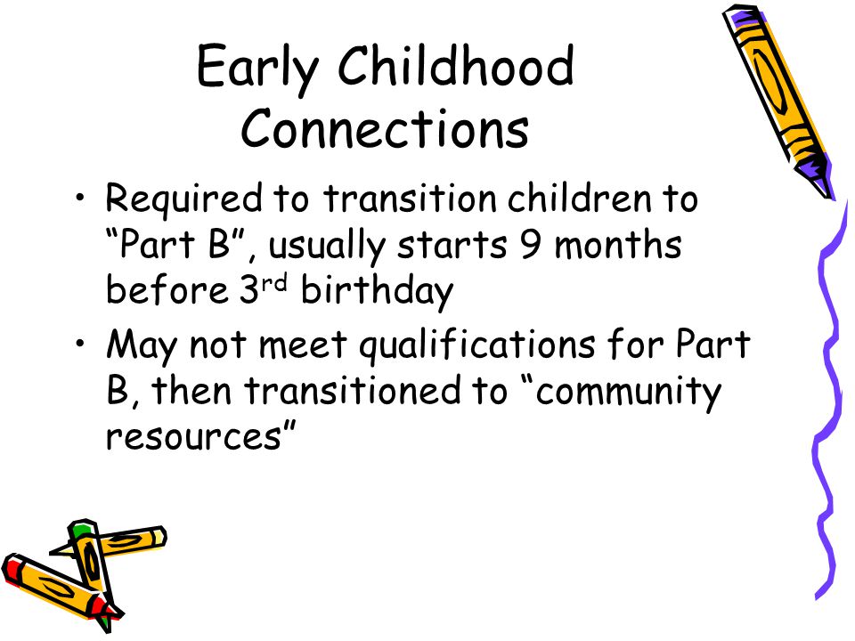Early Childhood Connections Required to transition children to Part B , usually starts 9 months before 3 rd birthday May not meet qualifications for Part B, then transitioned to community resources