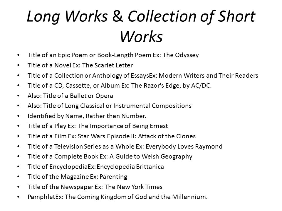 Long Works & Collection of Short Works Title of an Epic Poem or Book-Length Poem Ex: The Odyssey Title of a Novel Ex: The Scarlet Letter Title of a Collection or Anthology of EssaysEx: Modern Writers and Their Readers Title of a CD, Cassette, or Album Ex: The Razor s Edge, by AC/DC.