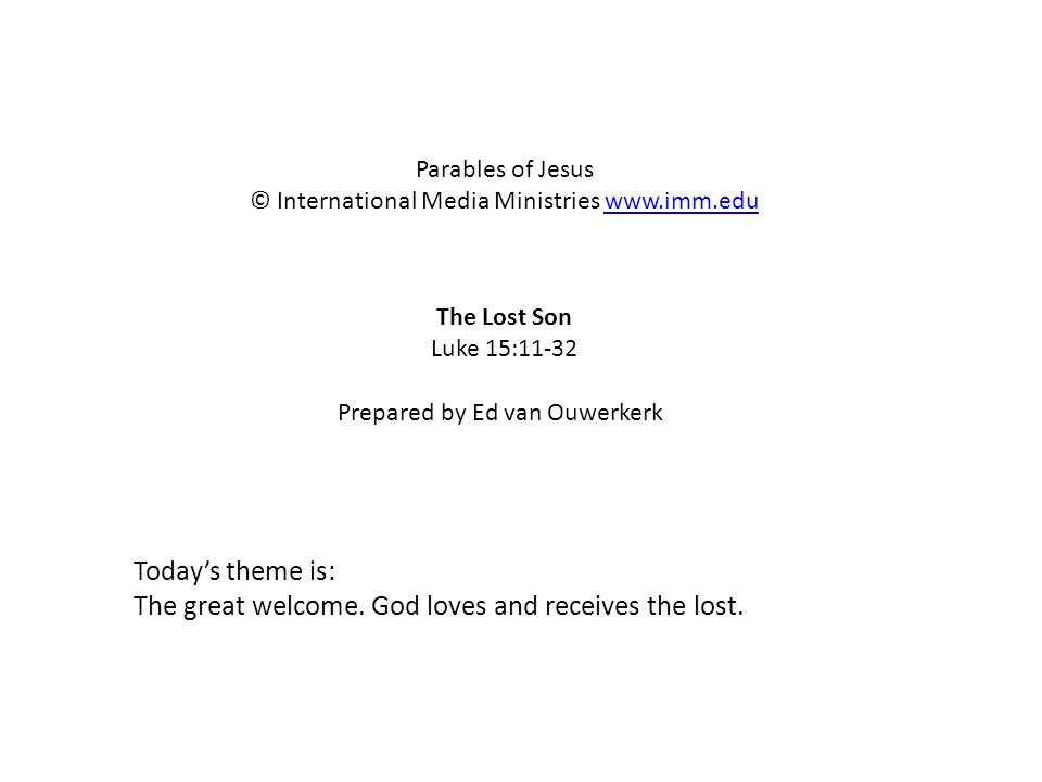 The Lost Son Luke 15:11-32 Parables of Jesus © International Media Ministries   Prepared by Ed van Ouwerkerk Today’s theme is: The great welcome.