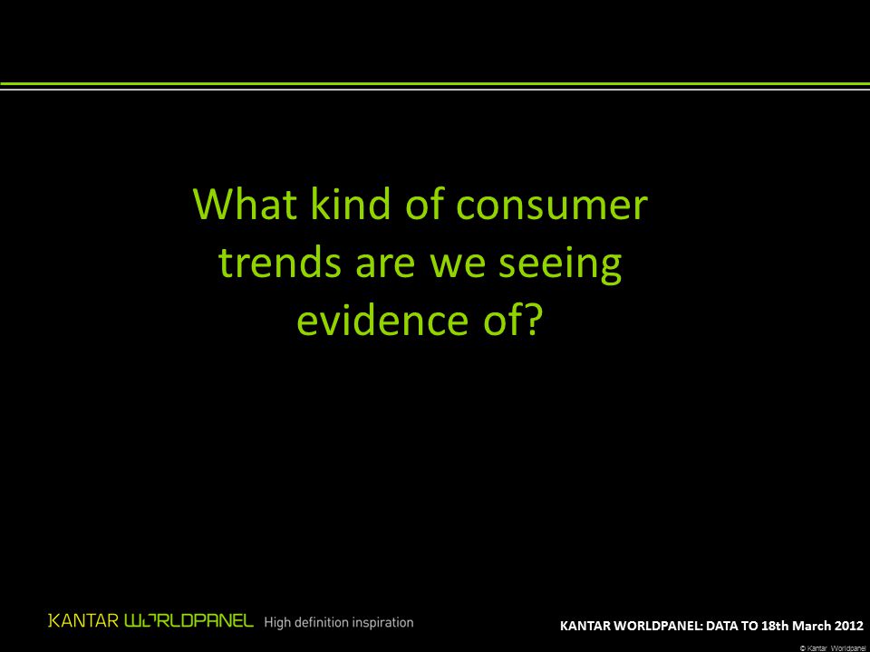 © Kantar Worldpanel KANTAR WORLDPANEL: DATA TO 18th March 2012 What kind of consumer trends are we seeing evidence of