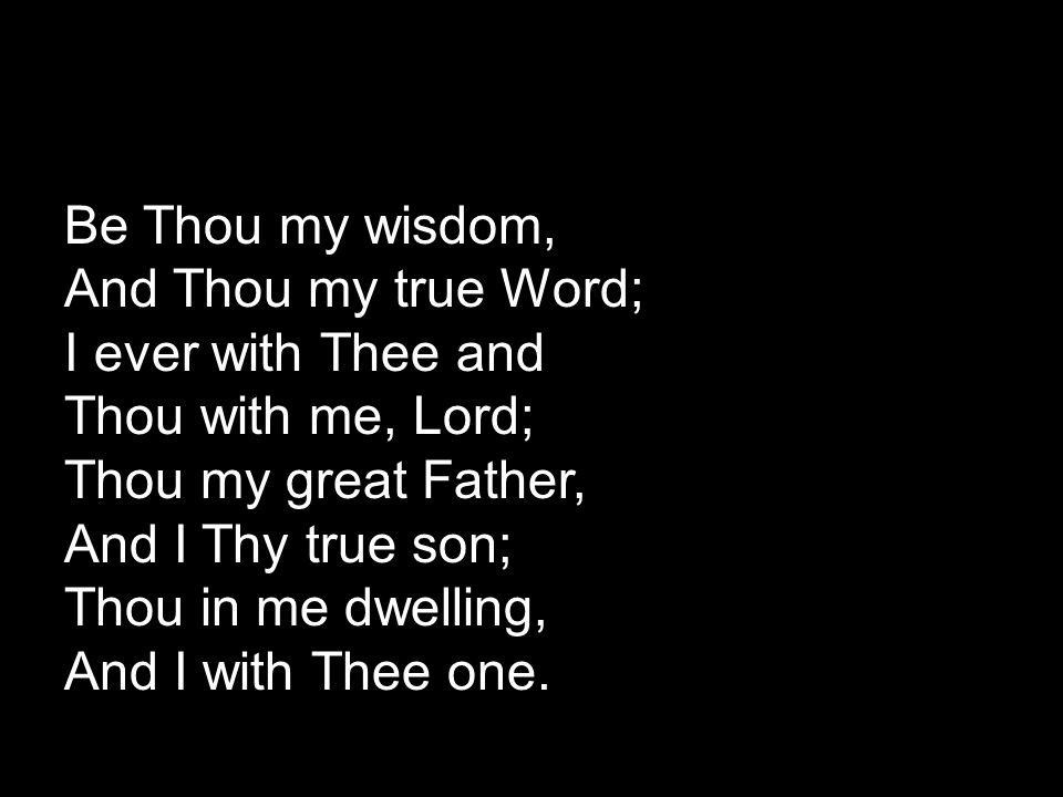 Be Thou my wisdom, And Thou my true Word; I ever with Thee and Thou with me, Lord; Thou my great Father, And I Thy true son; Thou in me dwelling, And I with Thee one.