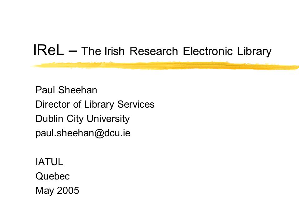 IReL – The Irish Research Electronic Library Paul Sheehan Director of Library Services Dublin City University IATUL Quebec May 2005