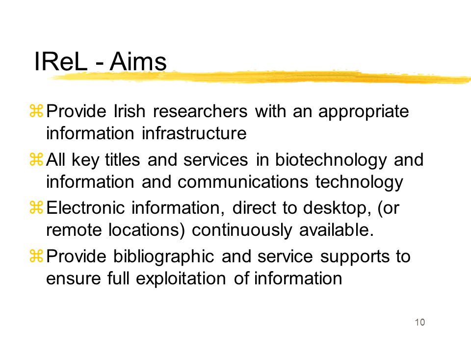 10 zProvide Irish researchers with an appropriate information infrastructure zAll key titles and services in biotechnology and information and communications technology zElectronic information, direct to desktop, (or remote locations) continuously available.