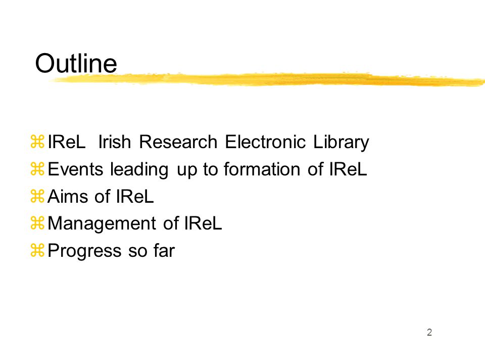 2 zIReL Irish Research Electronic Library zEvents leading up to formation of IReL zAims of IReL zManagement of IReL zProgress so far Outline