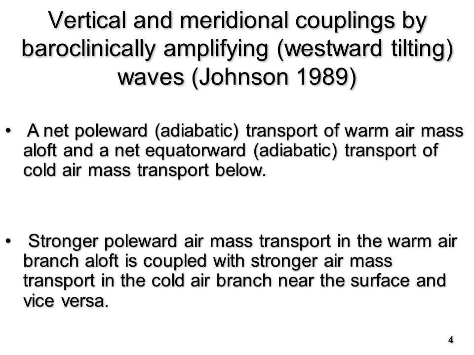 4 Vertical and meridional couplings by baroclinically amplifying (westward tilting) waves (Johnson 1989) A net poleward (adiabatic) transport of warm air mass aloft and a net equatorward (adiabatic) transport of cold air mass transport below.