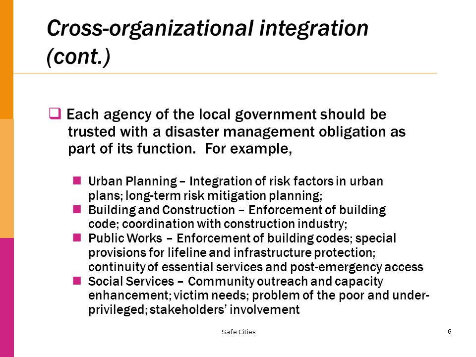 6 Cross-organizational integration (cont.)  Each agency of the local government should be trusted with a disaster management obligation as part of its function.
