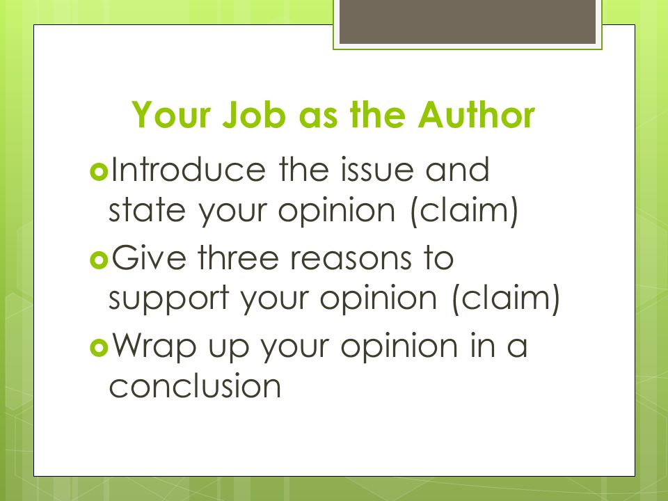 Your Job as the Author  Introduce the issue and state your opinion (claim)  Give three reasons to support your opinion (claim)  Wrap up your opinion in a conclusion