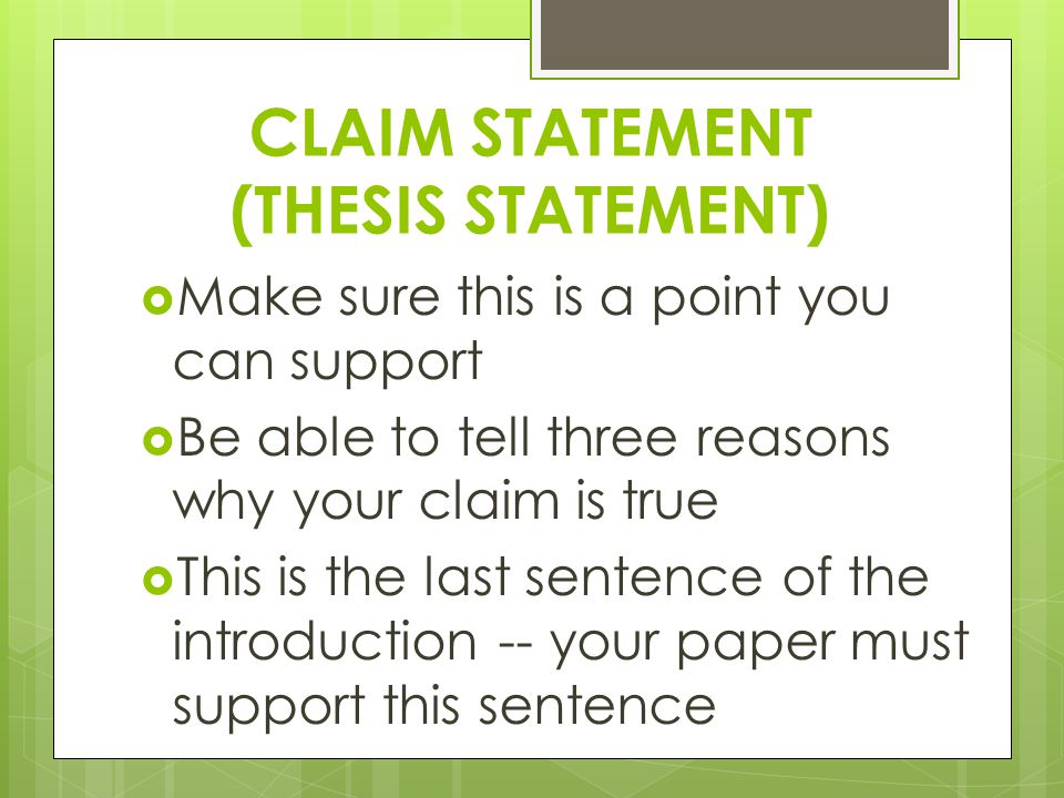 CLAIM STATEMENT (THESIS STATEMENT)  Make sure this is a point you can support  Be able to tell three reasons why your claim is true  This is the last sentence of the introduction -- your paper must support this sentence
