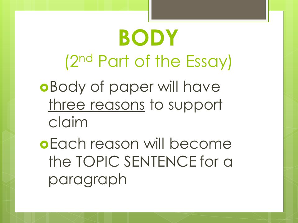 BODY (2 nd Part of the Essay)  Body of paper will have three reasons to support claim  Each reason will become the TOPIC SENTENCE for a paragraph