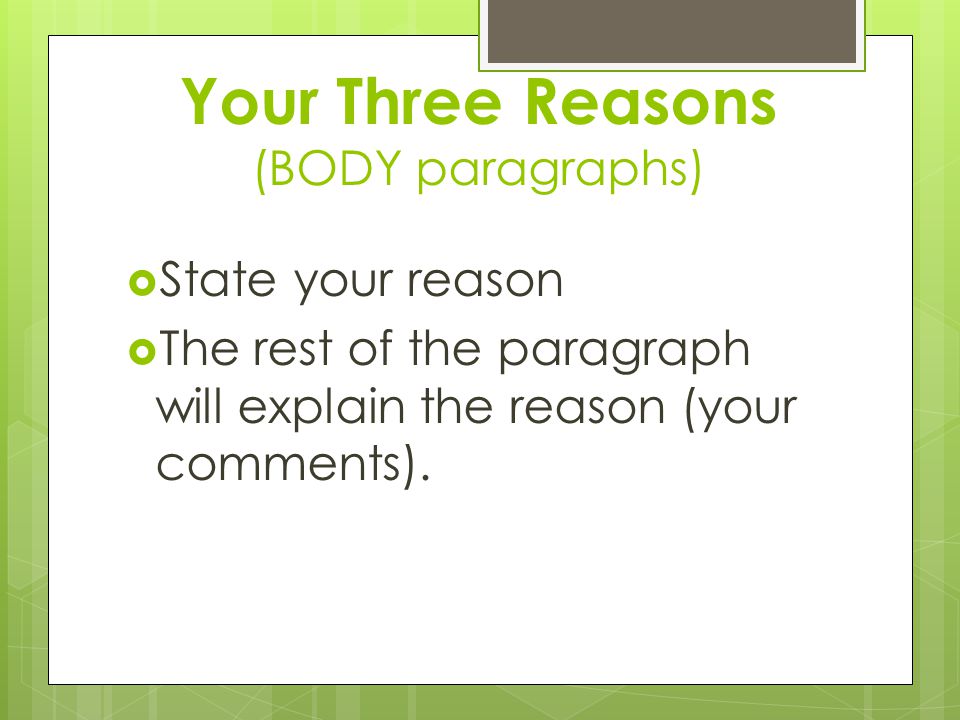 Your Three Reasons (BODY paragraphs)  State your reason  The rest of the paragraph will explain the reason (your comments).