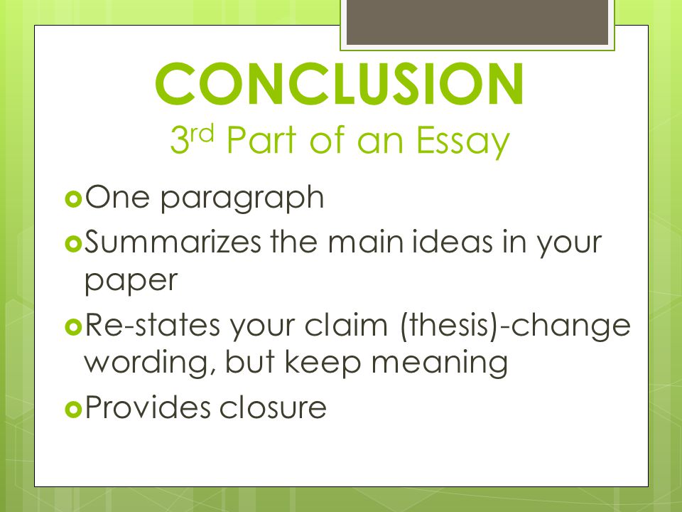 CONCLUSION 3 rd Part of an Essay  One paragraph  Summarizes the main ideas in your paper  Re-states your claim (thesis)-change wording, but keep meaning  Provides closure