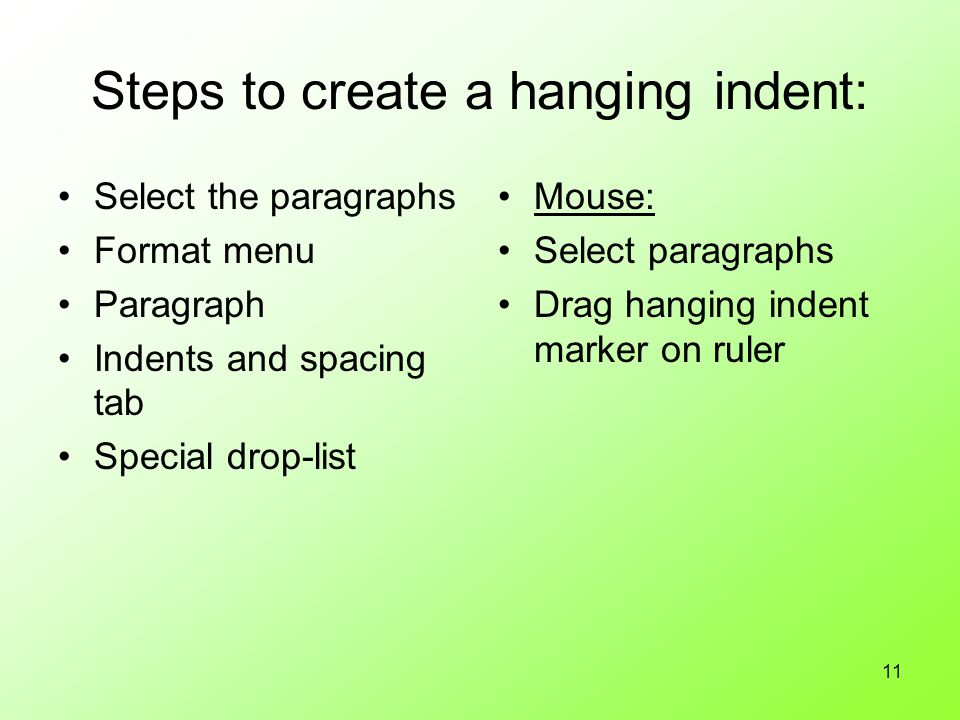 11 Steps to create a hanging indent: Select the paragraphs Format menu Paragraph Indents and spacing tab Special drop-list Mouse: Select paragraphs Drag hanging indent marker on ruler