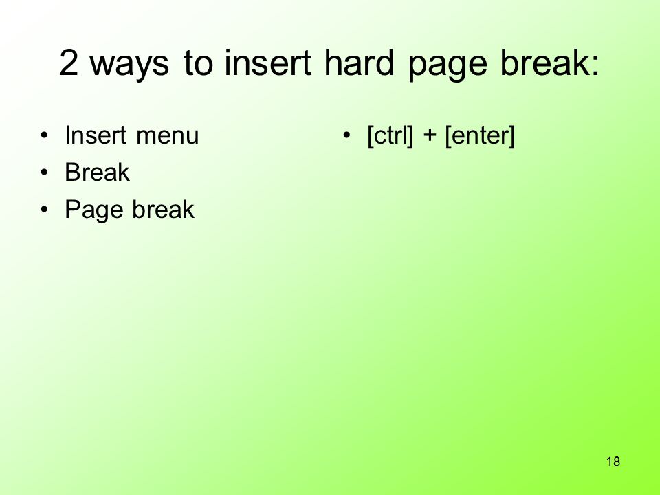 18 2 ways to insert hard page break: Insert menu Break Page break [ctrl] + [enter]