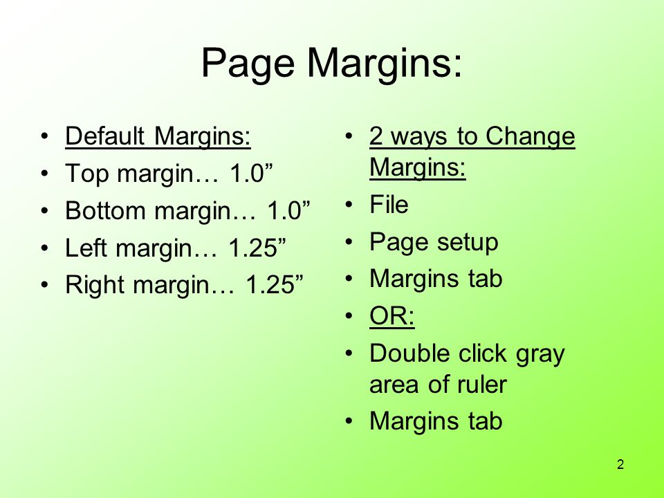 2 Page Margins: Default Margins: Top margin… 1.0 Bottom margin… 1.0 Left margin… 1.25 Right margin… ways to Change Margins: File Page setup Margins tab OR: Double click gray area of ruler Margins tab