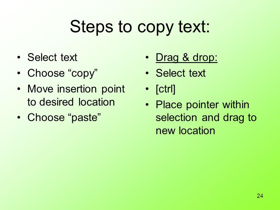 24 Steps to copy text: Select text Choose copy Move insertion point to desired location Choose paste Drag & drop: Select text [ctrl] Place pointer within selection and drag to new location
