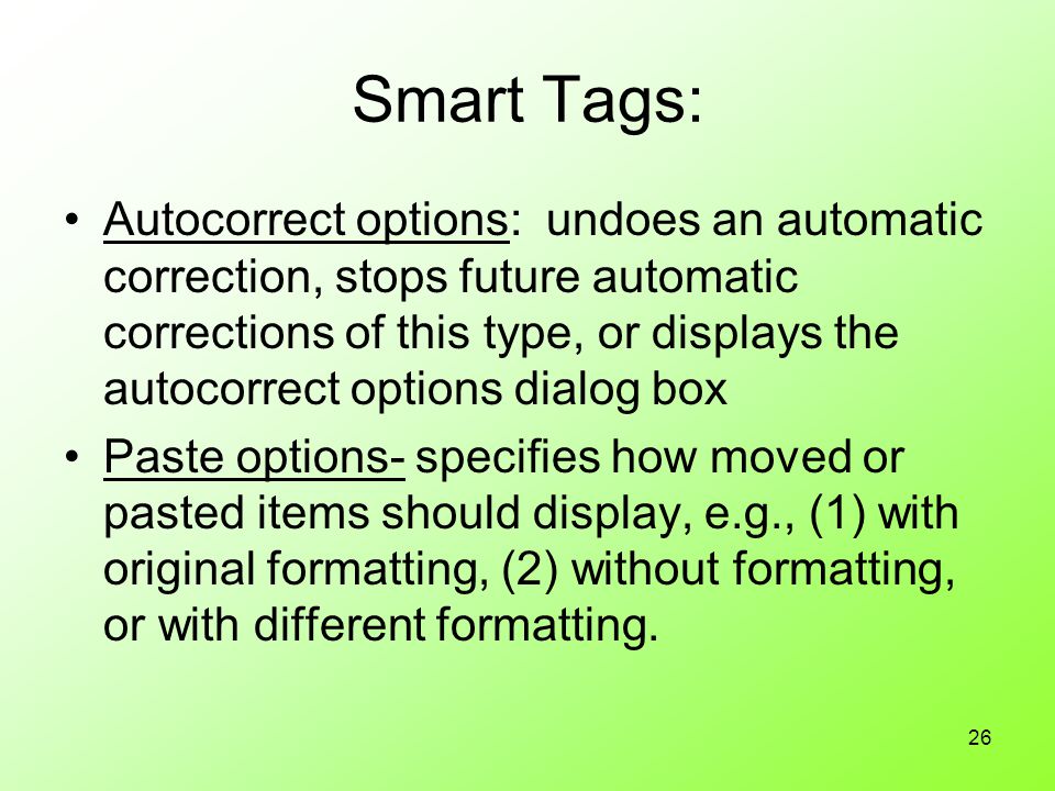 26 Smart Tags: Autocorrect options: undoes an automatic correction, stops future automatic corrections of this type, or displays the autocorrect options dialog box Paste options- specifies how moved or pasted items should display, e.g., (1) with original formatting, (2) without formatting, or with different formatting.