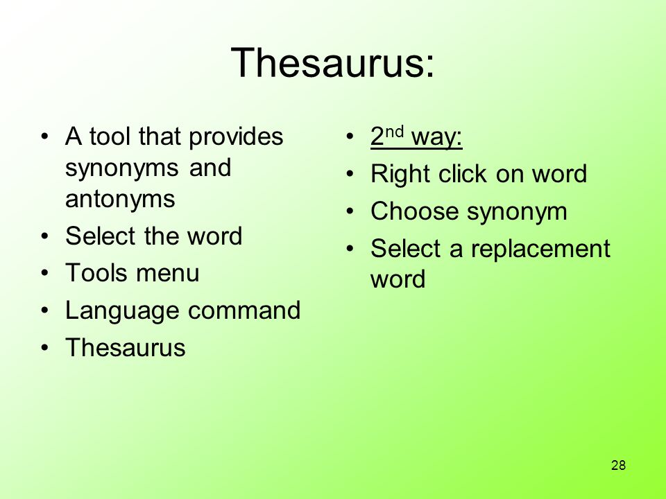 28 Thesaurus: A tool that provides synonyms and antonyms Select the word Tools menu Language command Thesaurus 2 nd way: Right click on word Choose synonym Select a replacement word
