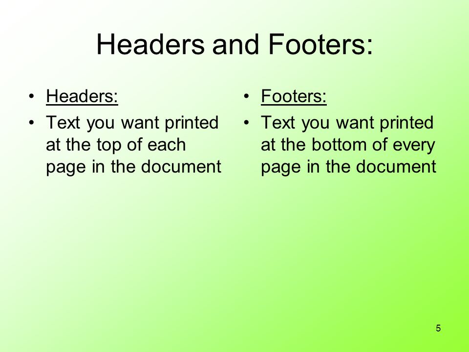5 Headers and Footers: Headers: Text you want printed at the top of each page in the document Footers: Text you want printed at the bottom of every page in the document