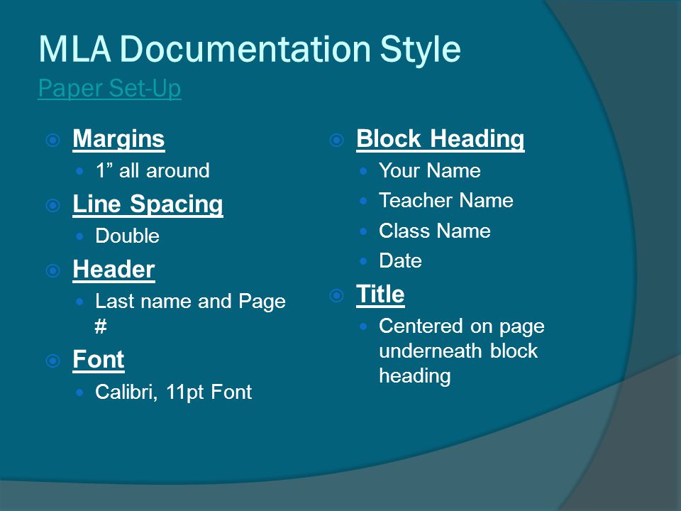 MLA Documentation Style Paper Set-Up  Margins 1 all around  Line Spacing Double  Header Last name and Page #  Font Calibri, 11pt Font  Block Heading Your Name Teacher Name Class Name Date  Title Centered on page underneath block heading