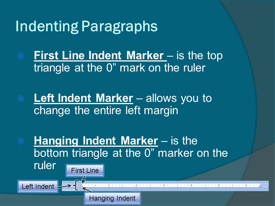 Indenting Paragraphs  First Line Indent Marker – is the top triangle at the 0 mark on the ruler  Left Indent Marker – allows you to change the entire left margin  Hanging Indent Marker – is the bottom triangle at the 0 marker on the ruler First Line Hanging Indent Left Indent