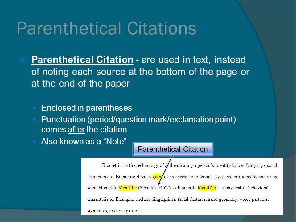 Parenthetical Citations  Parenthetical Citation - are used in text, instead of noting each source at the bottom of the page or at the end of the paper Enclosed in parentheses Punctuation (period/question mark/exclamation point) comes after the citation Also known as a Note Parenthetical Citation