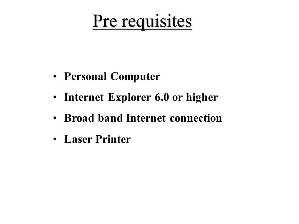 Pre requisites Personal Computer Internet Explorer 6.0 or higher Broad band Internet connection Laser Printer
