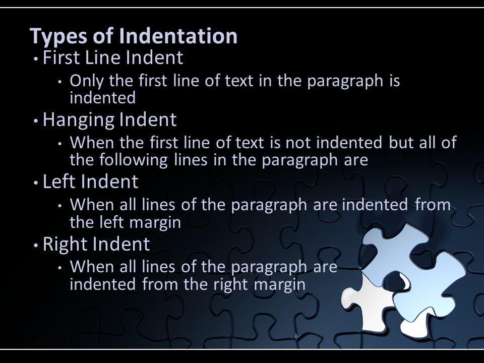 Types of Indentation First Line Indent Only the first line of text in the paragraph is indented Hanging Indent When the first line of text is not indented but all of the following lines in the paragraph are Left Indent When all lines of the paragraph are indented from the left margin Right Indent When all lines of the paragraph are indented from the right margin