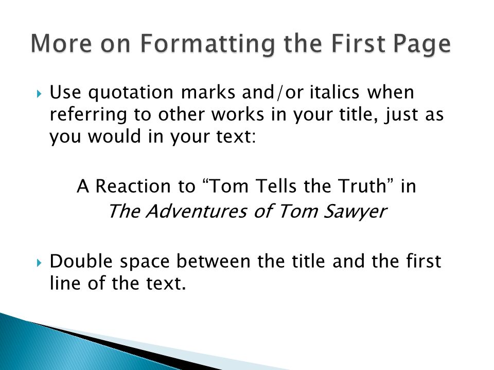  Use quotation marks and/or italics when referring to other works in your title, just as you would in your text: A Reaction to Tom Tells the Truth in The Adventures of Tom Sawyer  Double space between the title and the first line of the text.