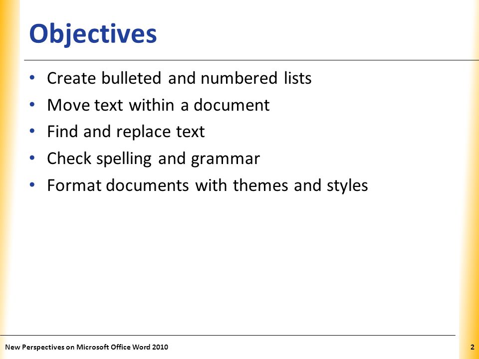 XP Objectives Create bulleted and numbered lists Move text within a document Find and replace text Check spelling and grammar Format documents with themes and styles New Perspectives on Microsoft Office Word 20102