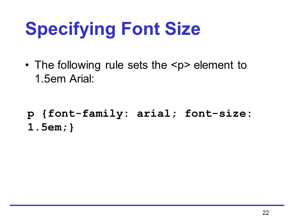 22 Specifying Font Size The following rule sets the element to 1.5em Arial: p {font-family: arial; font-size: 1.5em;}