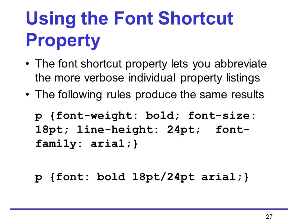 27 Using the Font Shortcut Property The font shortcut property lets you abbreviate the more verbose individual property listings The following rules produce the same results p {font-weight: bold; font-size: 18pt; line-height: 24pt; font- family: arial;} p {font: bold 18pt/24pt arial;}
