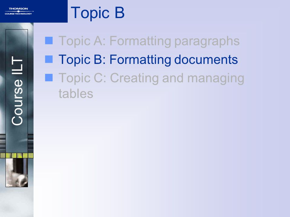 Course ILT Topic B Topic A: Formatting paragraphs Topic B: Formatting documents Topic C: Creating and managing tables