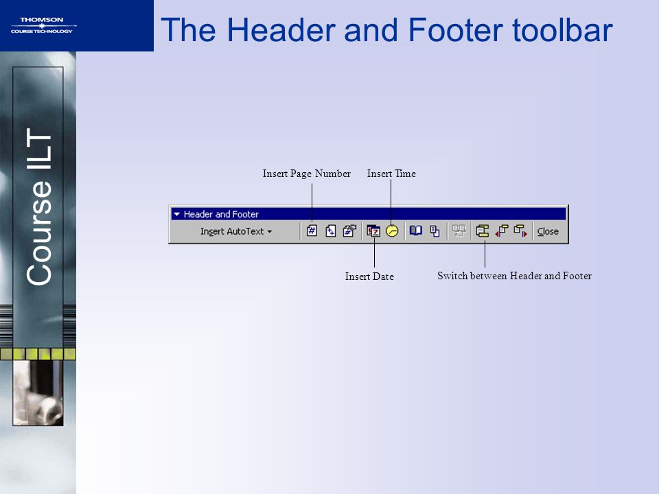 Course ILT The Header and Footer toolbar Switch between Header and Footer Insert Page Number Insert Date Insert Time