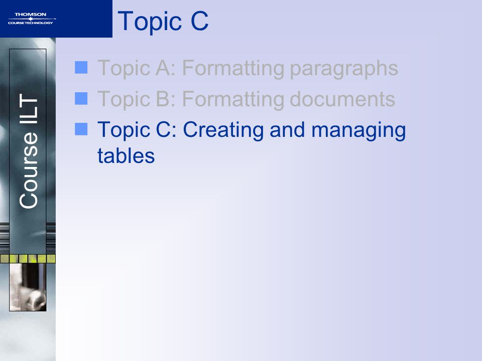 Course ILT Topic C Topic A: Formatting paragraphs Topic B: Formatting documents Topic C: Creating and managing tables